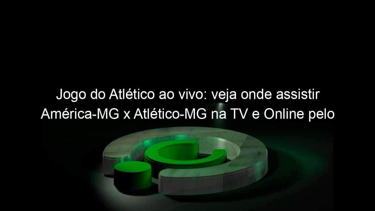 jogo do atletico ao vivo veja onde assistir america mg x atletico mg na tv e online pelo campeonato mineiro 945894