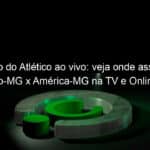 jogo do atletico ao vivo veja onde assistir atletico mg x america mg na tv e online pelo campeonato mineiro 944652