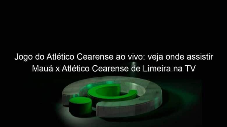 jogo do atletico cearense ao vivo veja onde assistir maua x atletico cearense de limeira na tv e online pela copa sao paulo 885061