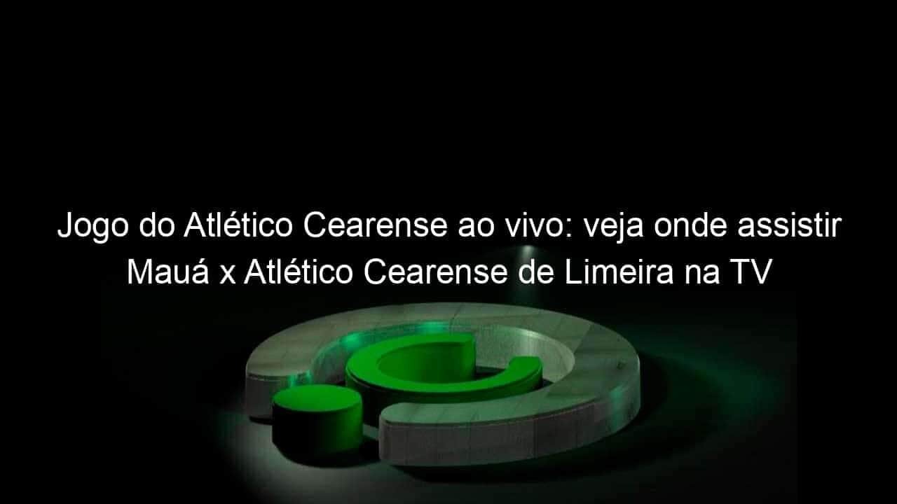 jogo do atletico cearense ao vivo veja onde assistir maua x atletico cearense de limeira na tv e online pela copa sao paulo 885061