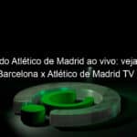 jogo do atletico de madrid ao vivo veja onde assistir barcelona x atletico de madrid tv e online pelo campeonato espanhol 890387