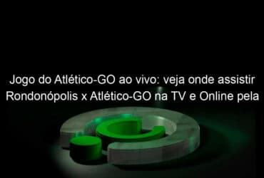 jogo do atletico go ao vivo veja onde assistir rondonopolis x atletico go na tv e online pela copa do brasil 2020 893018