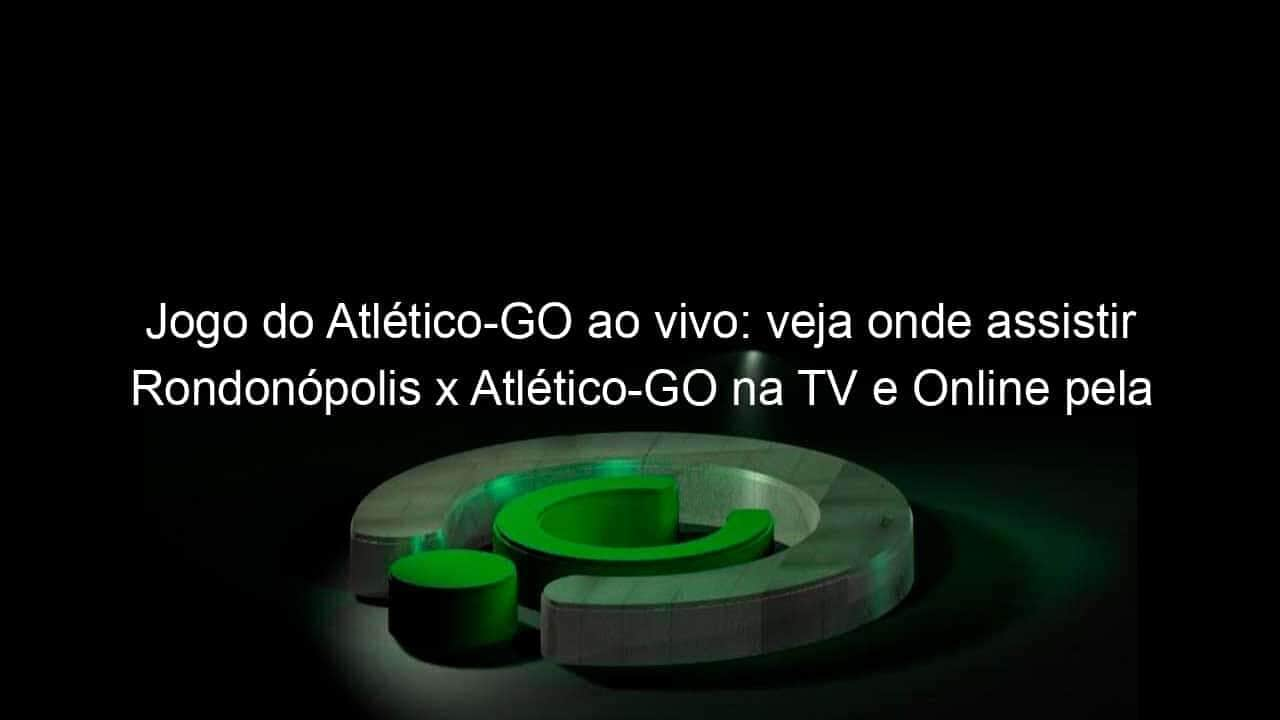 jogo do atletico go ao vivo veja onde assistir rondonopolis x atletico go na tv e online pela copa do brasil 2020 893018