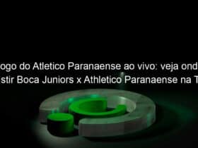 jogo do atletico paranaense ao vivo veja onde assistir boca juniors x athletico paranaense na tv e online pela libertadores 830483
