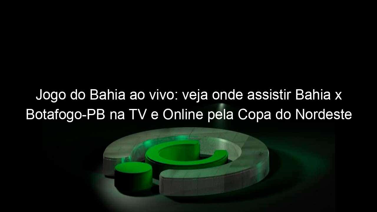 jogo do bahia ao vivo veja onde assistir bahia x botafogo pb na tv e online pela copa do nordeste 940828