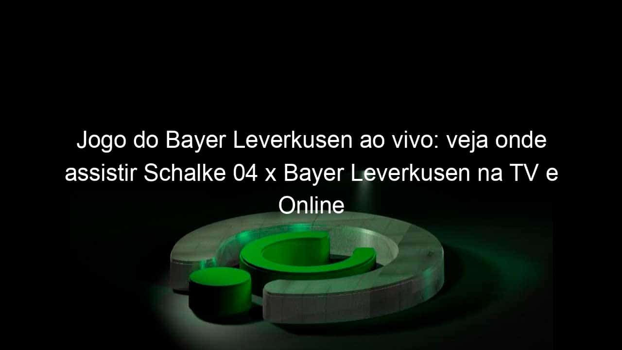 jogo do bayer leverkusen ao vivo veja onde assistir schalke 04 x bayer leverkusen na tv e online pela bundesliga 922129
