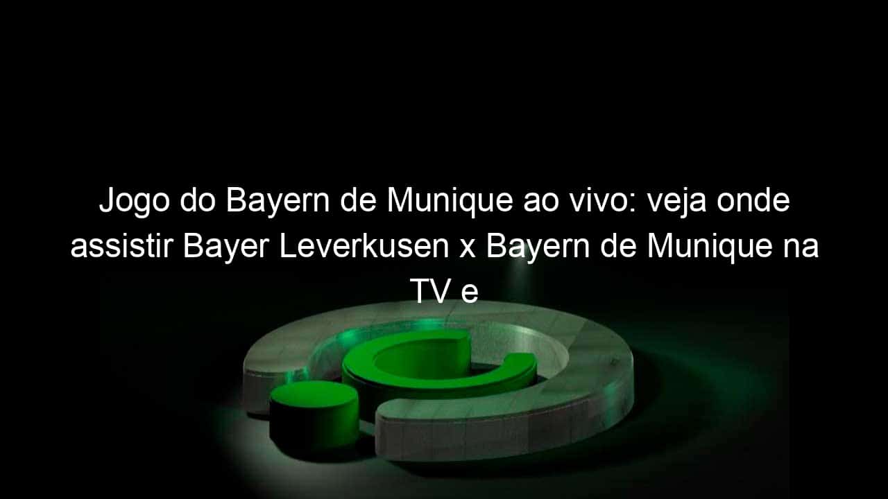 jogo do bayern de munique ao vivo veja onde assistir bayer leverkusen x bayern de munique na tv e online pelo campeonato alemao 916045