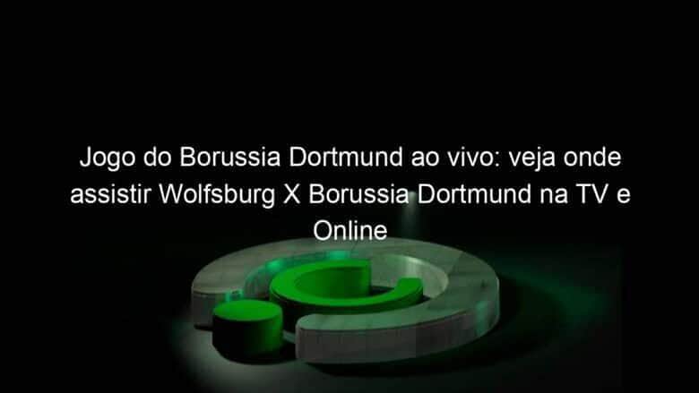 jogo do borussia dortmund ao vivo veja onde assistir wolfsburg x borussia dortmund na tv e online pelo campeonato alemao 914517