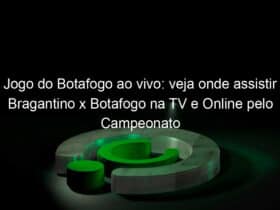 jogo do botafogo ao vivo veja onde assistir bragantino x botafogo na tv e online pelo campeonato brasileiro 949236