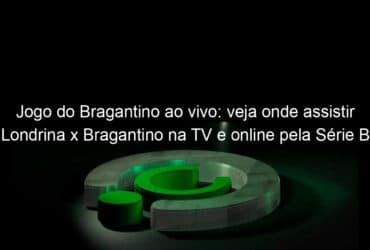jogo do bragantino ao vivo veja onde assistir londrina x bragantino na tv e online pela serie b do campeonato brasileiro 831982
