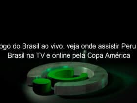 jogo do brasil ao vivo veja onde assistir peru x brasil na tv e online pela copa america 837628