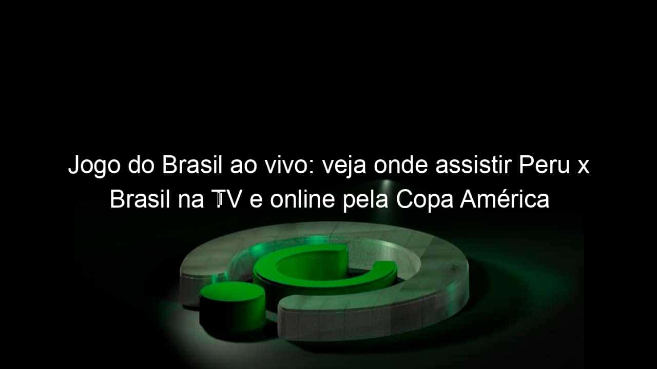 jogo do brasil ao vivo veja onde assistir peru x brasil na tv e online pela copa america 837628