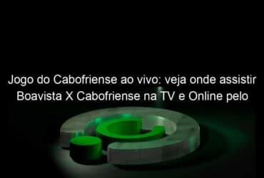 jogo do cabofriense ao vivo veja onde assistir boavista x cabofriense na tv e online pelo campeonato carioca 890815