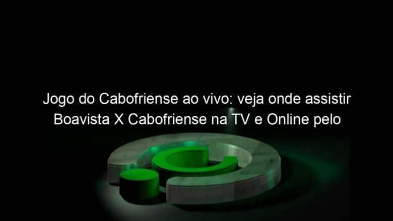 jogo do cabofriense ao vivo veja onde assistir boavista x cabofriense na tv e online pelo campeonato carioca 890815