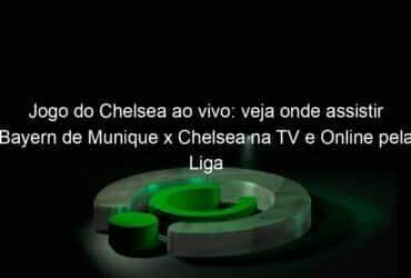 jogo do chelsea ao vivo veja onde assistir bayern de munique x chelsea na tv e online pela liga dos campeoes 947322