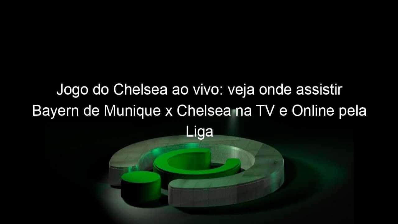 jogo do chelsea ao vivo veja onde assistir bayern de munique x chelsea na tv e online pela liga dos campeoes 947322