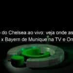 jogo do chelsea ao vivo veja onde assistir chelsea x bayern de munique na tv e online pela champions league 888642