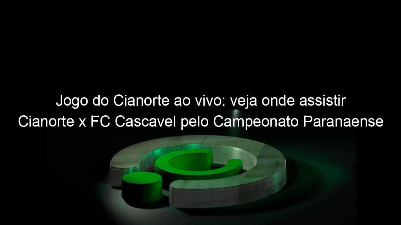 jogo do cianorte ao vivo veja onde assistir cianorte x fc cascavel pelo campeonato paranaense 898329