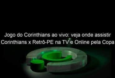 jogo do corinthians ao vivo veja onde assistir corinthians x retro pe na tv e online pela copa sao paulo 885078