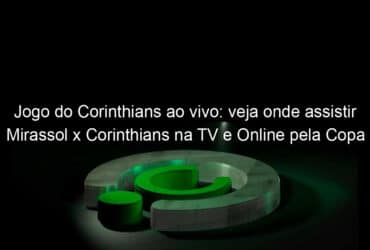 jogo do corinthians ao vivo veja onde assistir mirassol x corinthians na tv e online pela copa sao paulo 888073