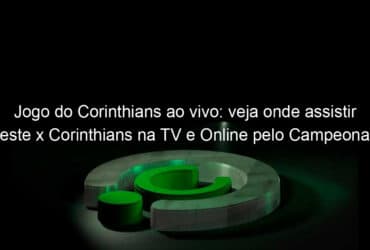 jogo do corinthians ao vivo veja onde assistir oeste x corinthians na tv e online pelo campeonato paulista 941166