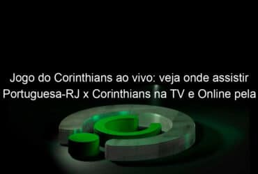 jogo do corinthians ao vivo veja onde assistir portuguesa rj x corinthians na tv e online pela copa do brasil 1130203