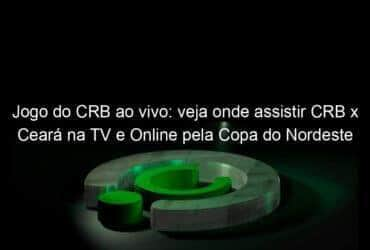 jogo do crb ao vivo veja onde assistir crb x ceara na tv e online pela copa do nordeste 887453