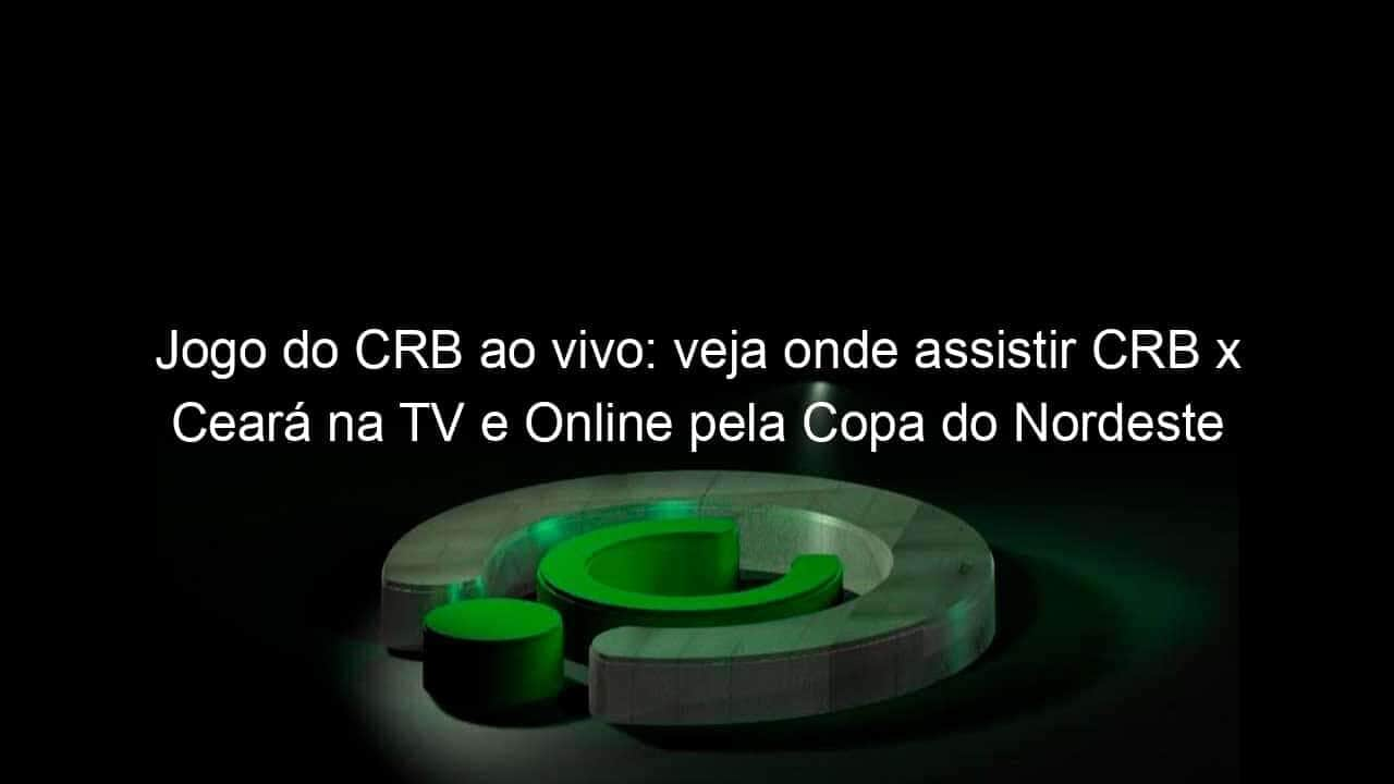 jogo do crb ao vivo veja onde assistir crb x ceara na tv e online pela copa do nordeste 887453