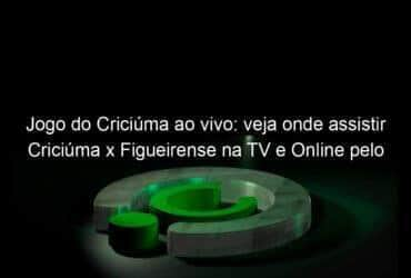 jogo do criciuma ao vivo veja onde assistir criciuma x figueirense na tv e online pelo campeonato catarinense 891534