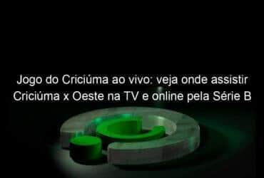 jogo do criciuma ao vivo veja onde assistir criciuma x oeste na tv e online pela serie b 849549