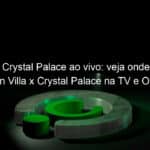 jogo do crystal palace ao vivo veja onde assistir aston villa x crystal palace na tv e online pela premier league 889341
