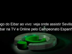 jogo do eibar ao vivo veja onde assistir sevilla x eibar na tv e online pelo campeonato espanhol 888619