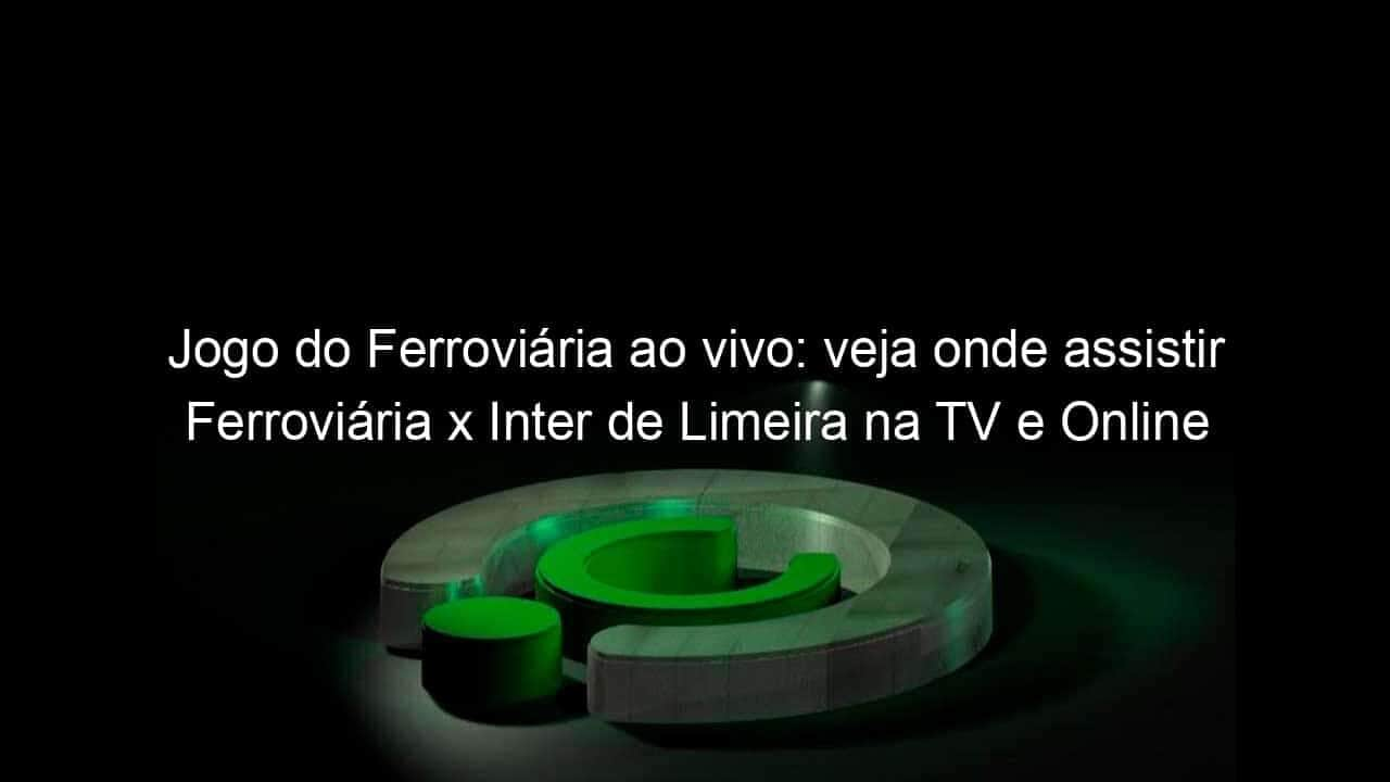 jogo do ferroviaria ao vivo veja onde assistir ferroviaria x inter de limeira na tv e online 942545