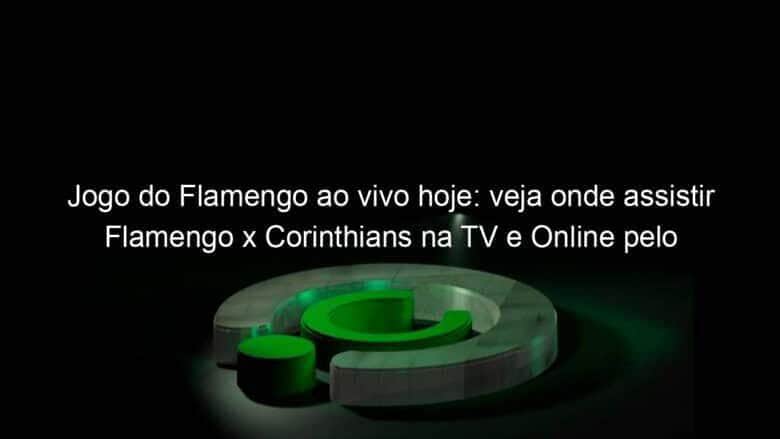 jogo do flamengo ao vivo hoje veja onde assistir flamengo x corinthians na tv e online pelo campeonato brasileiro 1088247