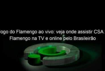 jogo do flamengo ao vivo veja onde assistir csa x flamengo na tv e online pelo brasileirao 836171