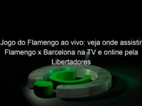 jogo do flamengo ao vivo veja onde assistir flamengo x barcelona na tv e online pela libertadores 900496