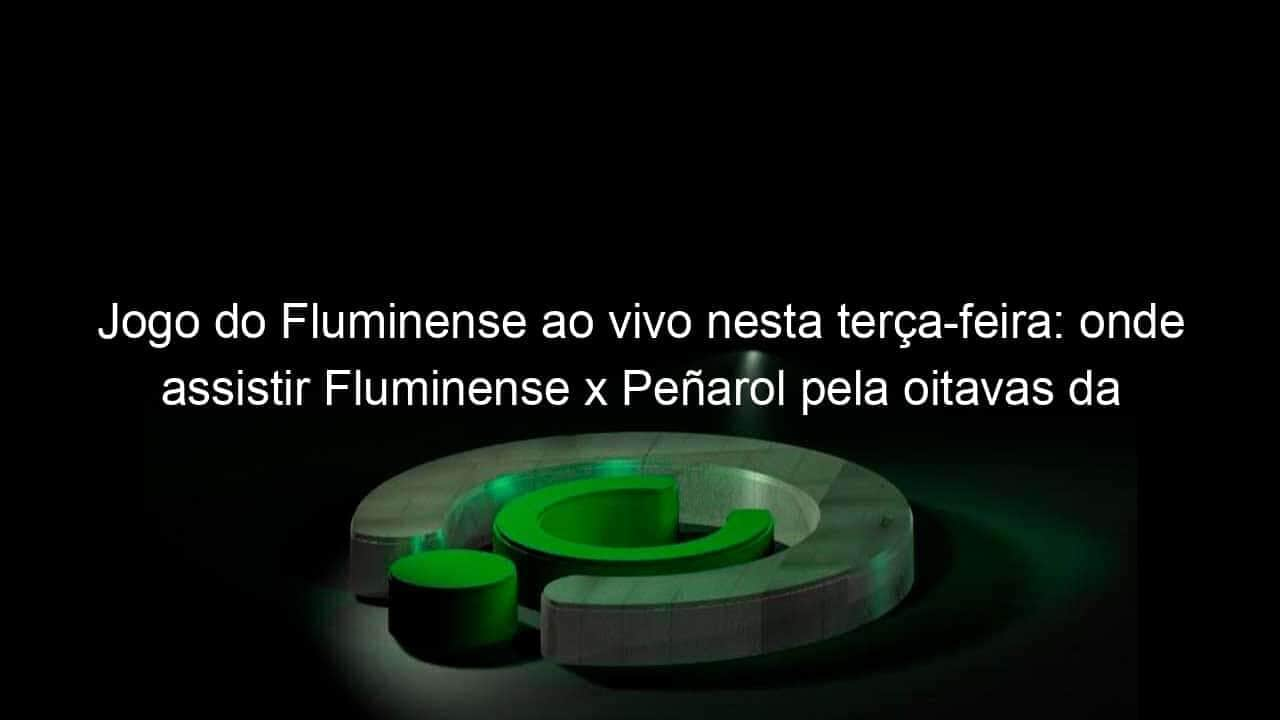 jogo do fluminense ao vivo nesta terca feira onde assistir fluminense x penarol pela oitavas da sul americana 844460