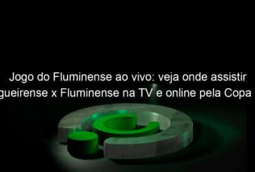 jogo do fluminense ao vivo veja onde assistir figueirense x fluminense na tv e online pela copa do brasil 834995