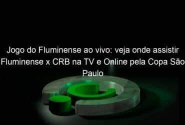 jogo do fluminense ao vivo veja onde assistir fluminense x crb na tv e online pela copa sao paulo 887132