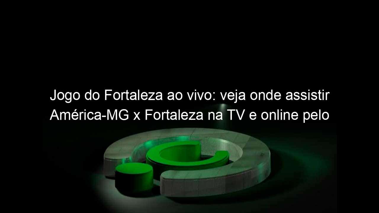 jogo do fortaleza ao vivo veja onde assistir america mg x fortaleza na tv e online pelo campeonato brasileiro 1221247