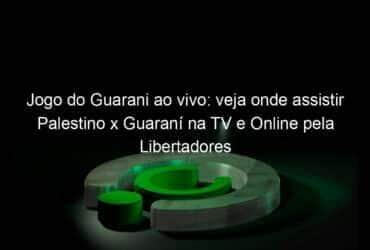 jogo do guarani ao vivo veja onde assistir palestino x guarani na tv e online pela libertadores 891573