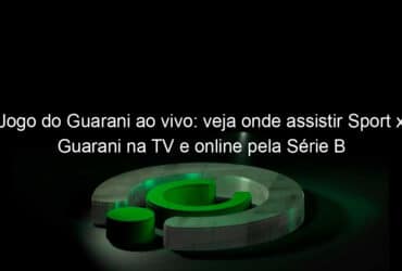 jogo do guarani ao vivo veja onde assistir sport x guarani na tv e online pela serie b 844216