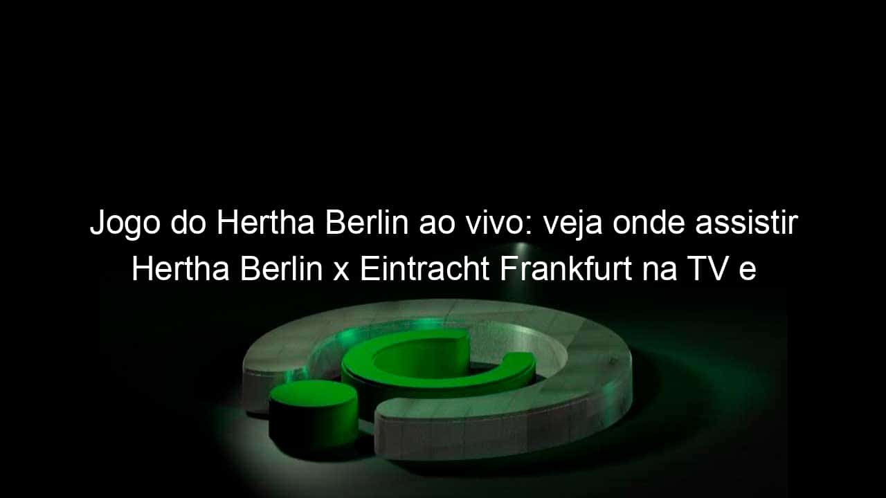 jogo do hertha berlin ao vivo veja onde assistir hertha berlin x eintracht frankfurt na tv e online pelo campeonato alemao 921915