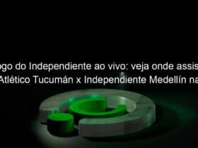 jogo do independiente ao vivo veja onde assistir atletico tucuman x independiente medellin na tv e online pela libertadores 897314