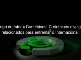 jogo do inter x corinthians corinthians divulga relacionados para enfrentar o internacional confira a lista 1081760