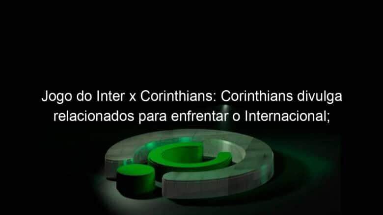 jogo do inter x corinthians corinthians divulga relacionados para enfrentar o internacional confira a lista 1081760