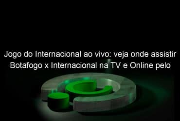 jogo do internacional ao vivo veja onde assistir botafogo x internacional na tv e online pelo campeonato brasileiro 956959