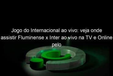 jogo do internacional ao vivo veja onde assistir fluminense x inter ao vivo na tv e online pelo brasileirao 1090435