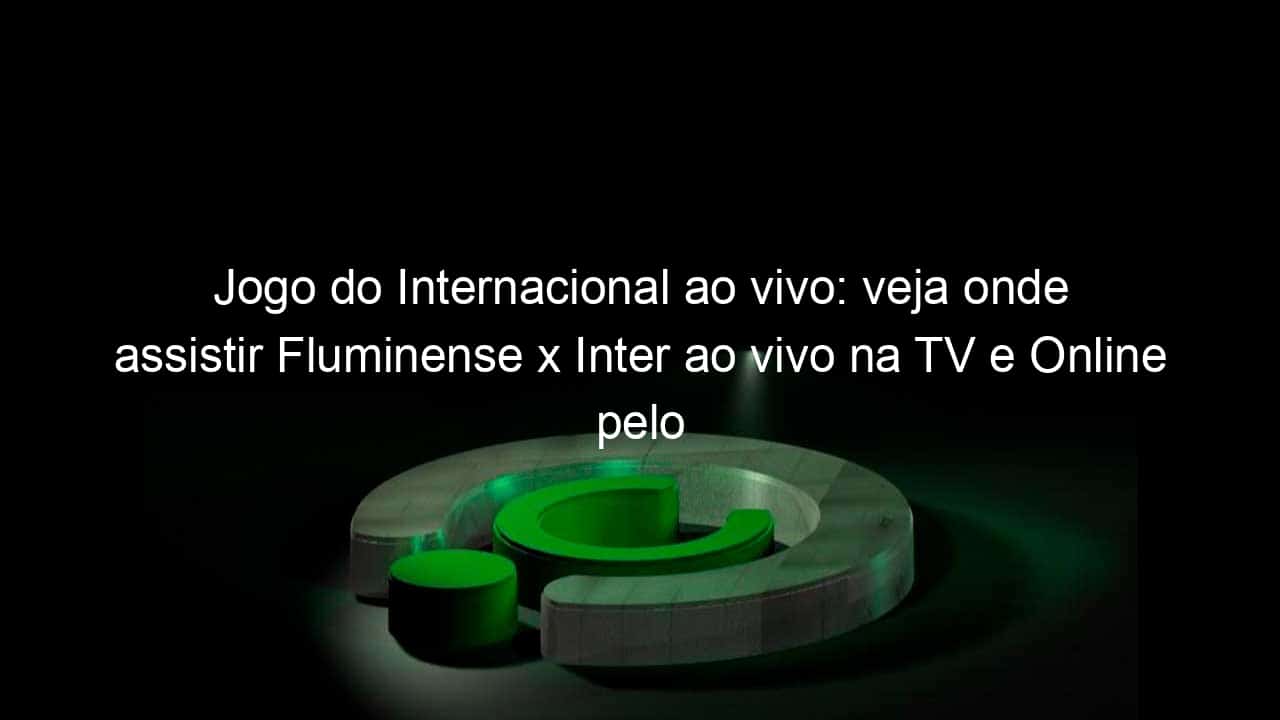 jogo do internacional ao vivo veja onde assistir fluminense x inter ao vivo na tv e online pelo brasileirao 1090435