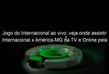 jogo do internacional ao vivo veja onde assistir internacional x america mg na tv e online pela copa do brasil 988500